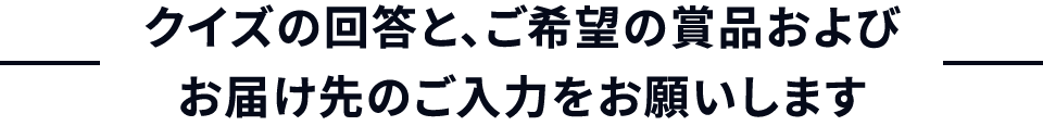 クイズの回答と、ご希望の賞品およびお届け先のご入力をお願いします
